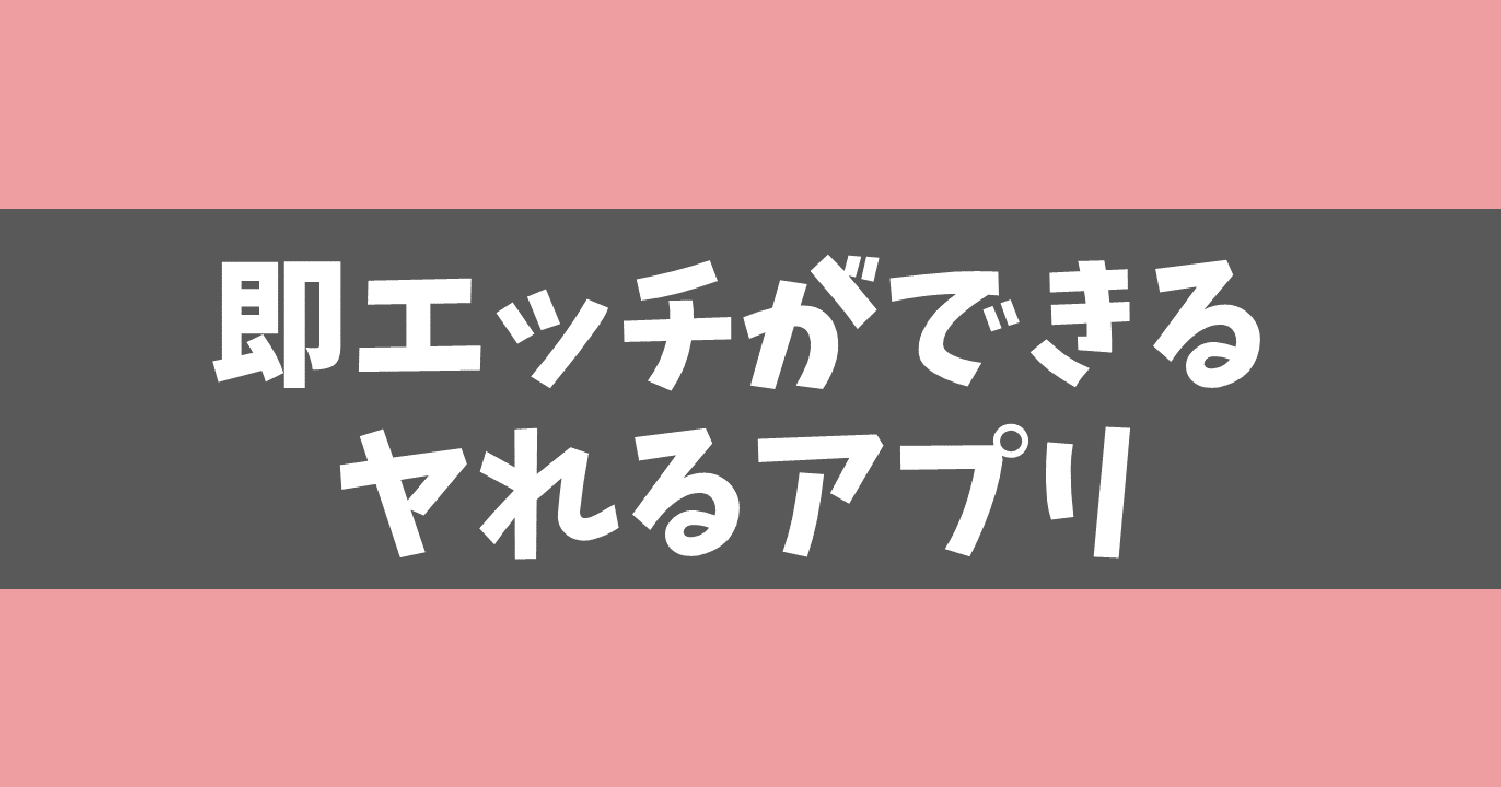 【即エッチ可能！】おすすめのヤれるアプリ3選！モテなくても本当にやれるマッチングアプリ！