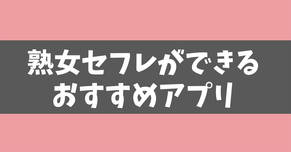 【超簡単セックス！】熟女セフレを作れるおすすめ出会い系アプリ・サイト徹底解説！