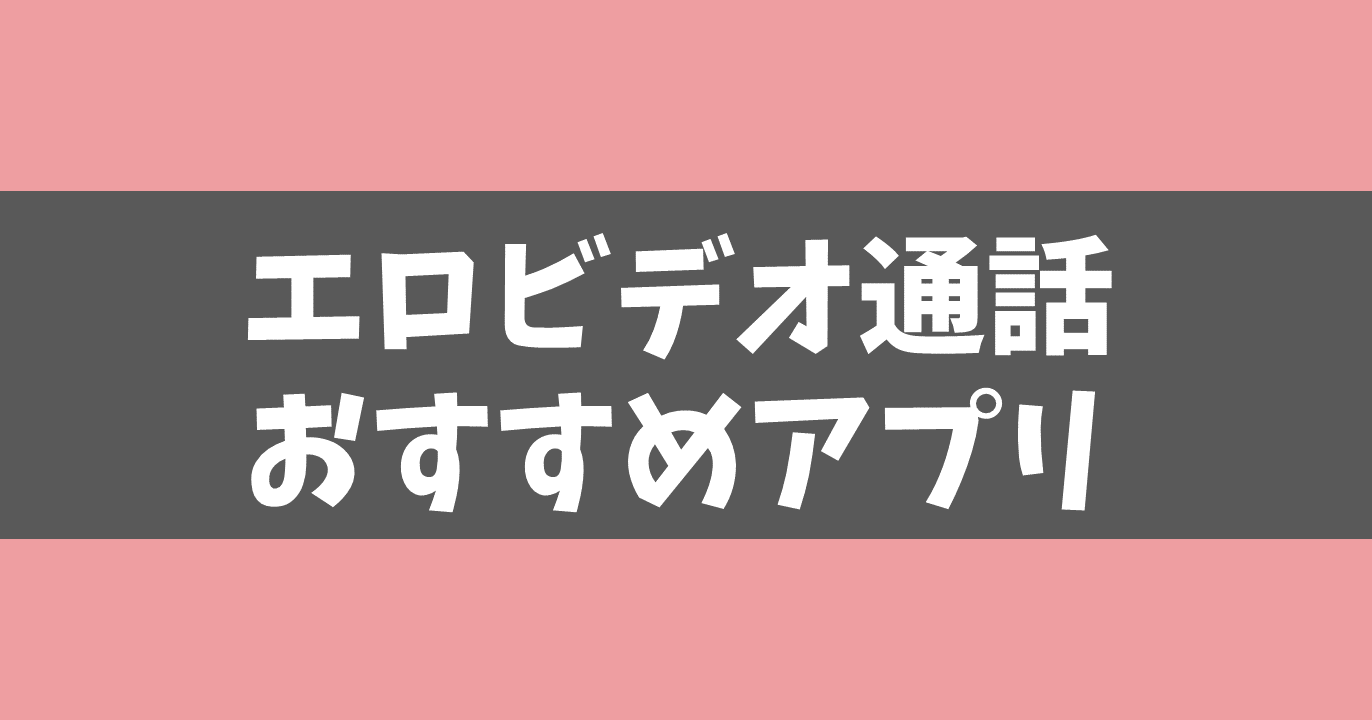 【2021年最新版】エロビデオ通話おすすめ人気アプリ10選！丸見えアダルトチャットを無料で楽しもう！